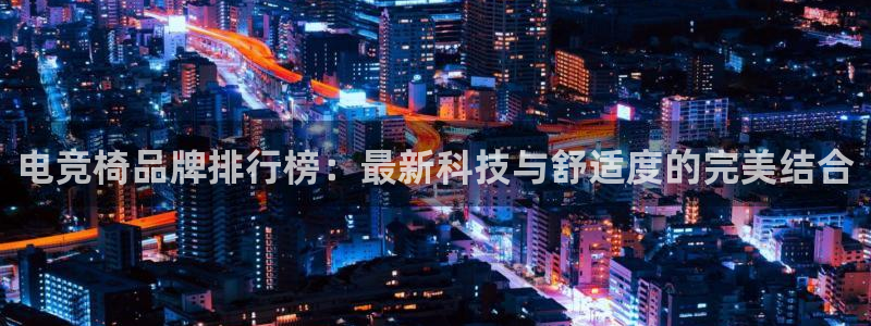 乐鱼电竞下载：电竞椅品牌排行榜：最新科技与舒适度的完美结合