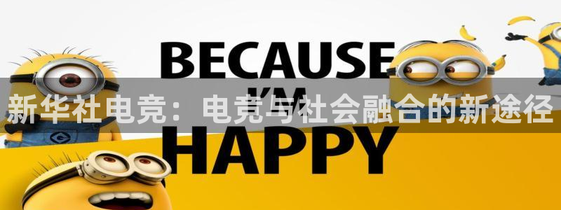 乐鱼电竞平台：新华社电竞：电竞与社会融合的新途径